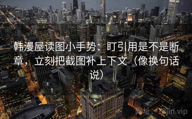 韩漫屋读图小手势：盯引用是不是断章，立刻把截图补上下文（像换句话说）