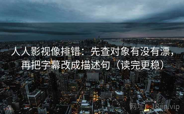 人人影视像排错：先查对象有没有漂，再把字幕改成描述句（读完更稳）