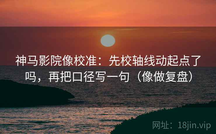 神马影院像校准:先校轴线动起点了吗,再把口径写一句(像做复盘) 神马影院像校准:先校轴线动起点了吗,再把口径写一句(像做复盘)