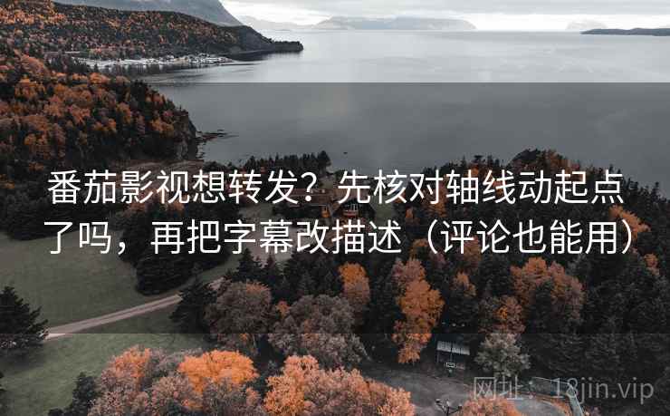 番茄影视想转发？先核对轴线动起点了吗，再把字幕改描述（评论也能用）