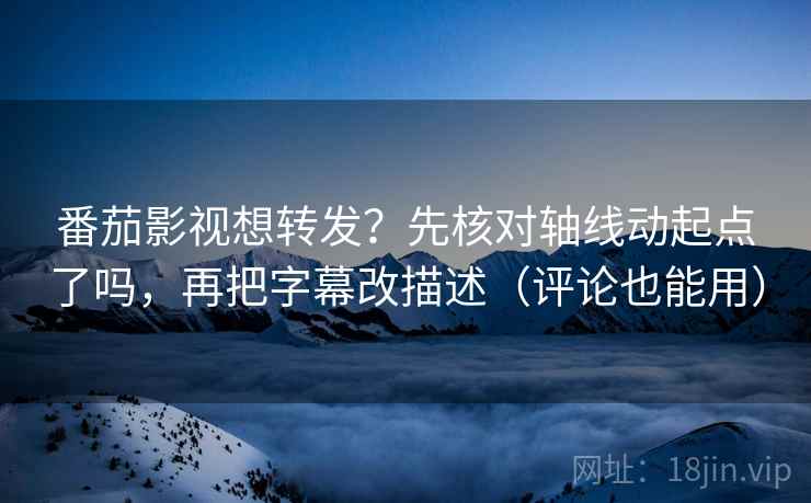番茄影视想转发?先核对轴线动起点了吗,再把字幕改描述(评论也能用) 番茄影视想转发?先核对轴线动起点了吗,再把字幕改描述(评论也能用)