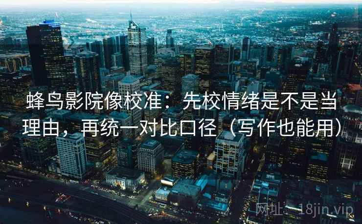 蜂鸟影院像校准:先校情绪是不是当理由,再统一对比口径(写作也能用) 蜂鸟影院像校准:先校情绪是不是当理由,再统一对比口径(写作也能用)