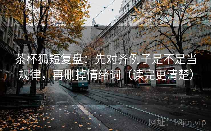茶杯狐短复盘:先对齐例子是不是当规律,再删掉情绪词(读完更清楚) 茶杯狐短复盘:先对齐例子是不是当规律,再删掉情绪词(读完更清楚)