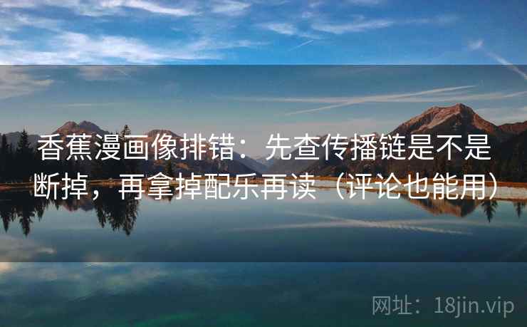 香蕉漫画像排错：先查传播链是不是断掉，再拿掉配乐再读（评论也能用）