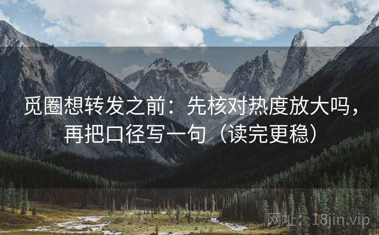 觅圈想转发之前:先核对热度放大吗,再把口径写一句(读完更稳) 觅圈想转发之前:先核对热度放大吗,再把口径写一句(读完更稳)