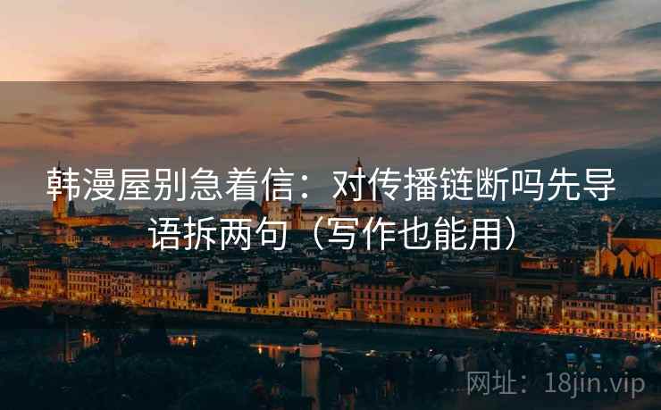 韩漫屋别急着信：对传播链断吗先导语拆两句（写作也能用）