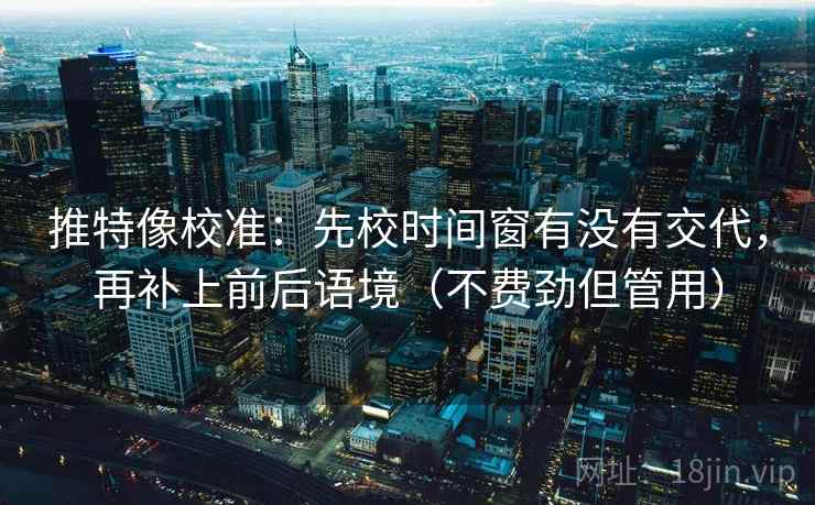推特像校准：先校时间窗有没有交代，再补上前后语境（不费劲但管用）