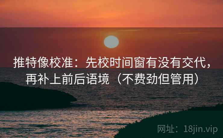 推特像校准:先校时间窗有没有交代,再补上前后语境(不费劲但管用) 推特像校准:先校时间窗有没有交代,再补上前后语境(不费劲但管用)