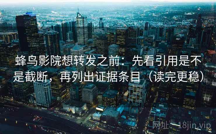 蜂鸟影院想转发之前：先看引用是不是截断，再列出证据条目（读完更稳）