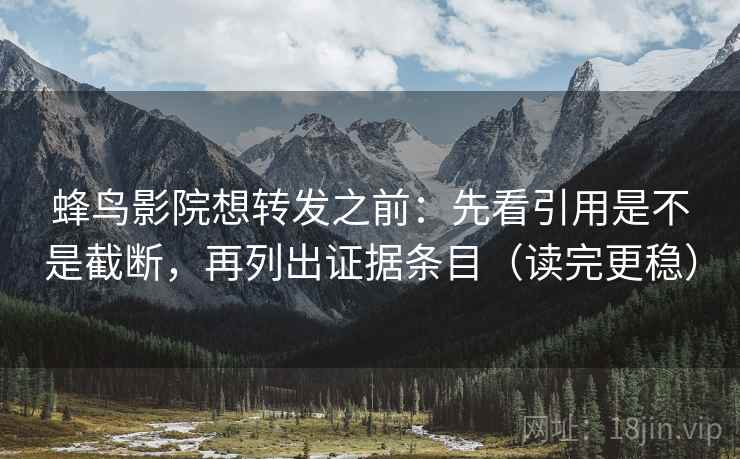蜂鸟影院想转发之前：先看引用是不是截断，再列出证据条目（读完更稳）