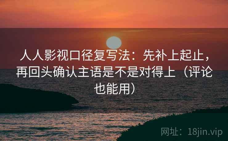 人人影视口径复写法：先补上起止，再回头确认主语是不是对得上（评论也能用）