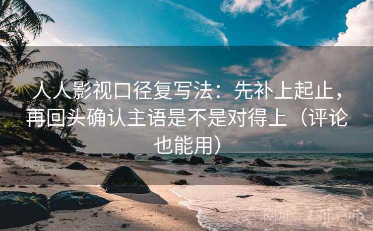 人人影视口径复写法:先补上起止,再回头确认主语是不是对得上(评论也能用) 人人影视口径复写法:先补上起止,再回头确认主语是不是对得上(评论也能用)