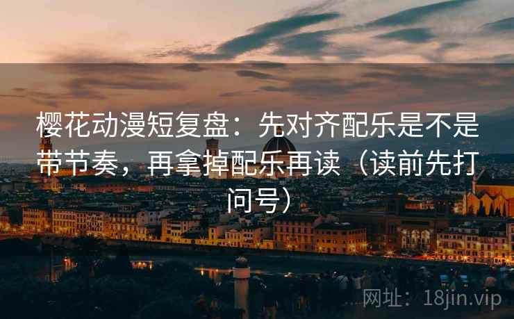 樱花动漫短复盘:先对齐配乐是不是带节奏,再拿掉配乐再读(读前先打问号) 樱花动漫短复盘:先对齐配乐是不是带节奏,再拿掉配乐再读(读前先打问号)