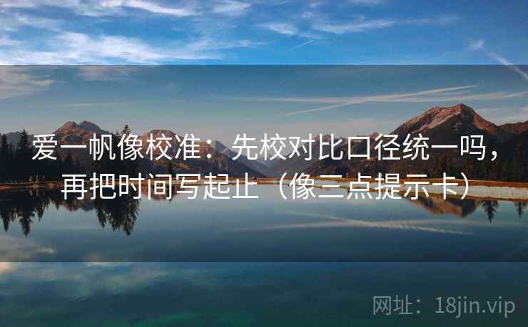 爱一帆像校准：先校对比口径统一吗，再把时间写起止（像三点提示卡）