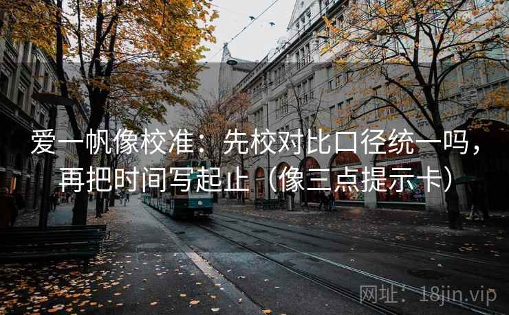 爱一帆像校准:先校对比口径统一吗,再把时间写起止(像三点提示卡) 爱一帆像校准:先校对比口径统一吗,再把时间写起止(像三点提示卡)
