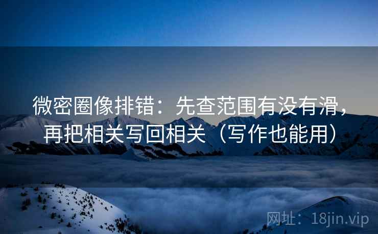 微密圈像排错：先查范围有没有滑，再把相关写回相关（写作也能用）