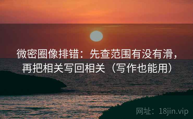 微密圈像排错:先查范围有没有滑,再把相关写回相关(写作也能用) 微密圈像排错:先查范围有没有滑,再把相关写回相关(写作也能用)