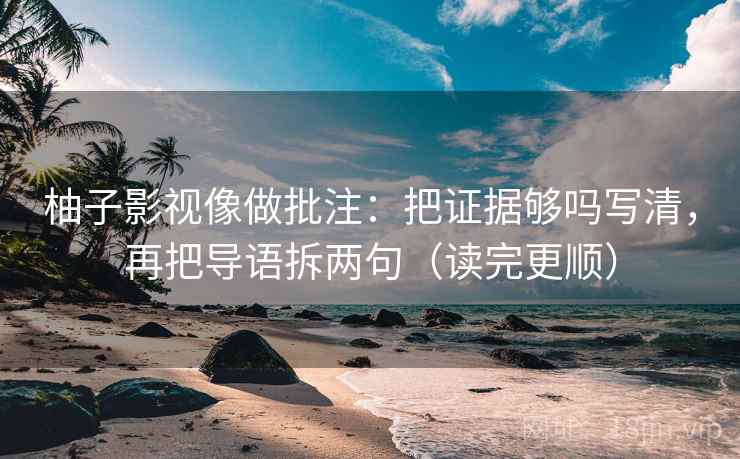柚子影视像做批注:把证据够吗写清,再把导语拆两句(读完更顺) 柚子影视像做批注:把证据够吗写清,再把导语拆两句(读完更顺)