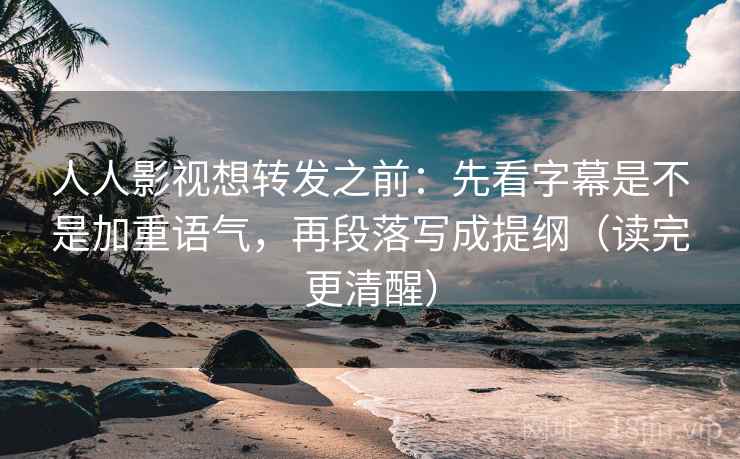 人人影视想转发之前:先看字幕是不是加重语气,再段落写成提纲(读完更清醒) 人人影视想转发之前:先看字幕是不是加重语气,再段落写成提纲(读完更清醒)