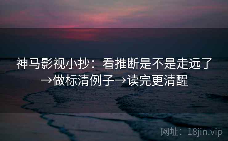 神马影视小抄：看推断是不是走远了→做标清例子→读完更清醒