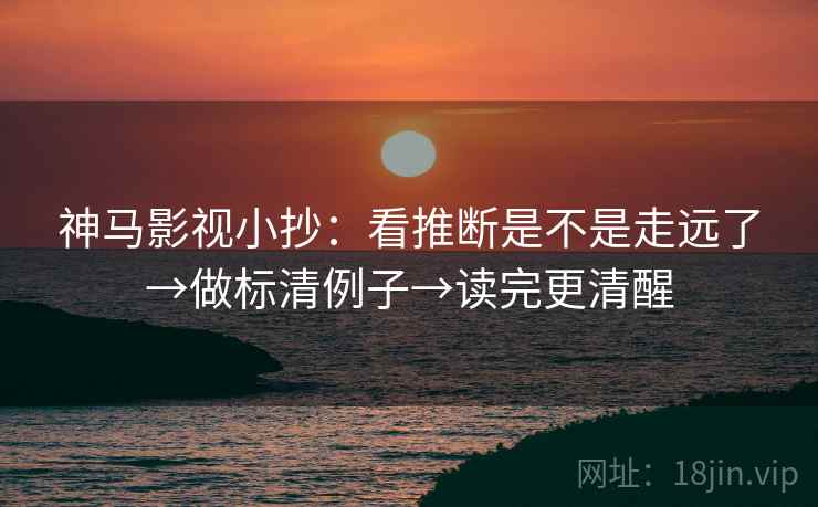 神马影视小抄：看推断是不是走远了→做标清例子→读完更清醒