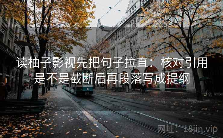 读柚子影视先把句子拉直:核对引用是不是截断后再段落写成提纲 读柚子影视先把句子拉直:核对引用是不是截断后再段落写成提纲