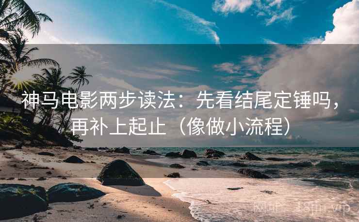 神马电影两步读法：先看结尾定锤吗，再补上起止（像做小流程）