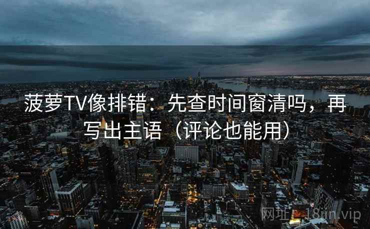 菠萝TV像排错：先查时间窗清吗，再写出主语（评论也能用）