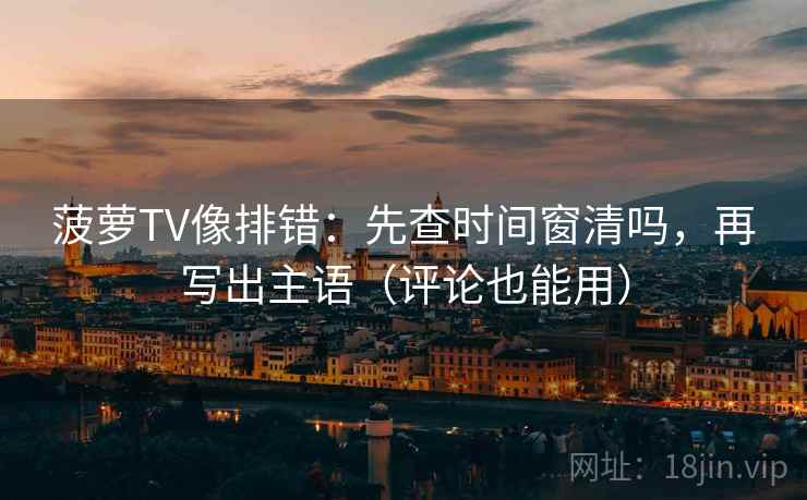 菠萝TV像排错:先查时间窗清吗,再写出主语(评论也能用) 菠萝TV像排错:先查时间窗清吗,再写出主语(评论也能用)