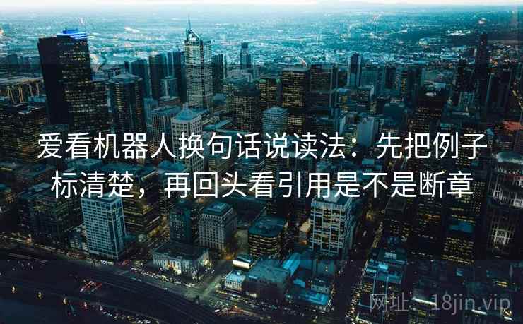 爱看机器人换句话说读法:先把例子标清楚,再回头看引用是不是断章 爱看机器人换句话说读法:先把例子标清楚,再回头看引用是不是断章