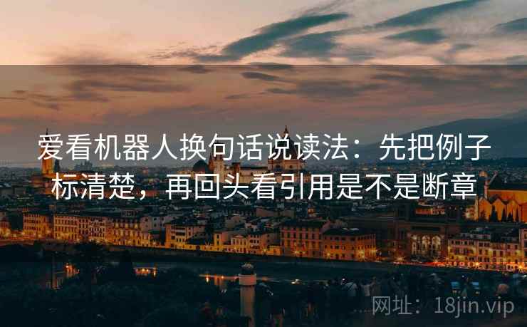 爱看机器人换句话说读法：先把例子标清楚，再回头看引用是不是断章