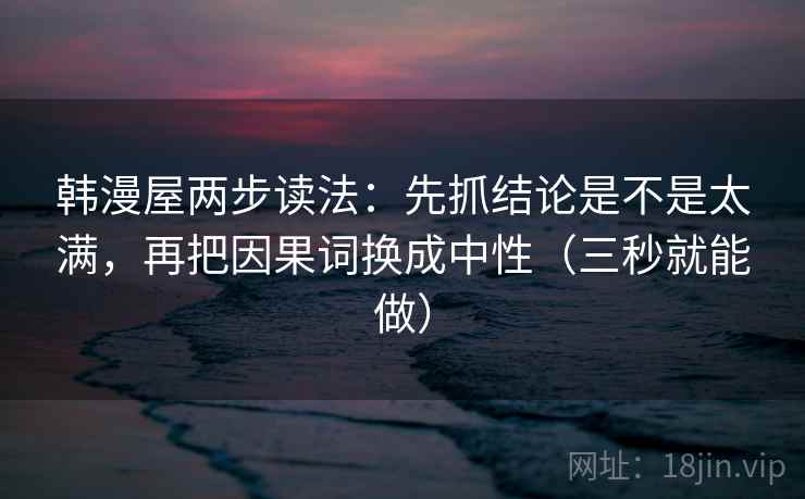 韩漫屋两步读法:先抓结论是不是太满,再把因果词换成中性(三秒就能做) 韩漫屋两步读法:先抓结论是不是太满,再把因果词换成中性(三秒就能做)