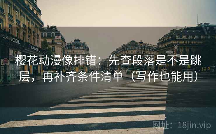 樱花动漫像排错：先查段落是不是跳层，再补齐条件清单（写作也能用）