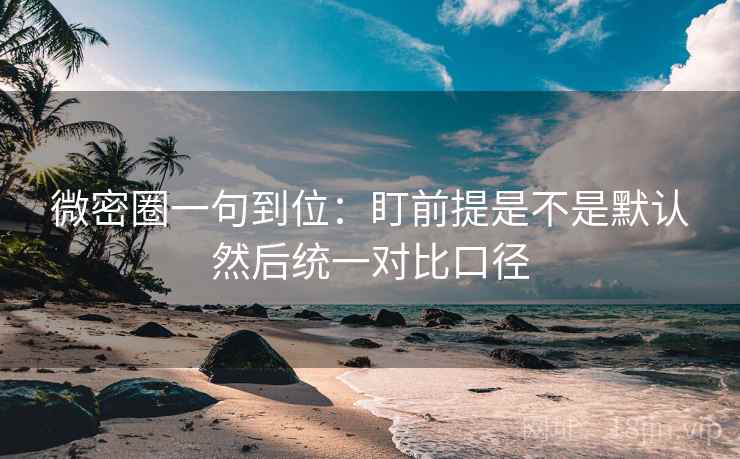 微密圈一句到位：盯前提是不是默认然后统一对比口径