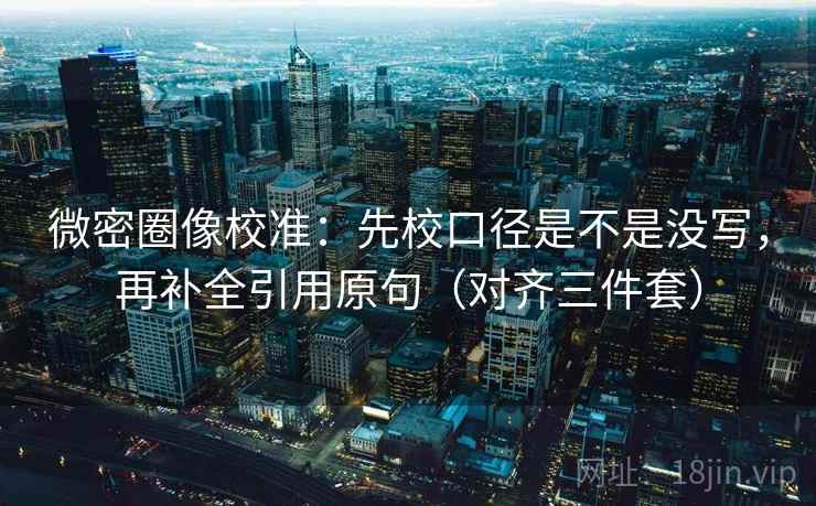 微密圈像校准:先校口径是不是没写,再补全引用原句(对齐三件套) 微密圈像校准:先校口径是不是没写,再补全引用原句(对齐三件套)