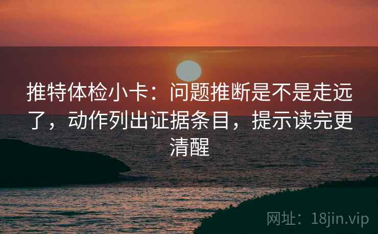 推特体检小卡:问题推断是不是走远了,动作列出证据条目,提示读完更清醒 推特体检小卡:问题推断是不是走远了,动作列出证据条目,提示读完更清醒