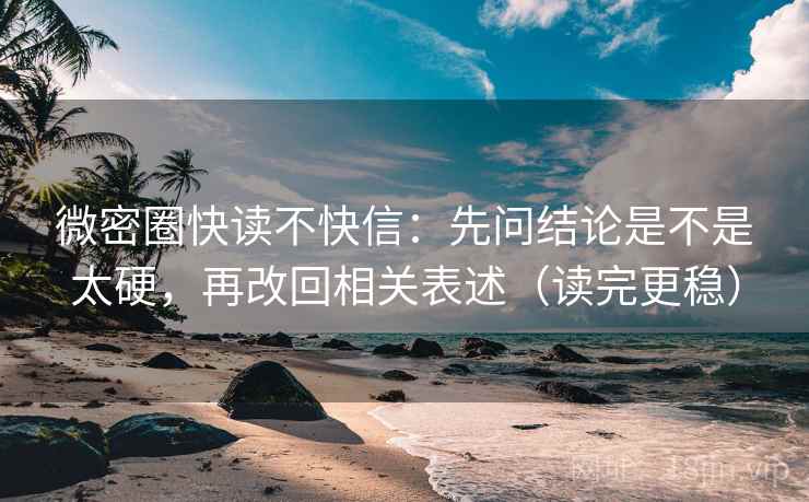微密圈快读不快信：先问结论是不是太硬，再改回相关表述（读完更稳）
