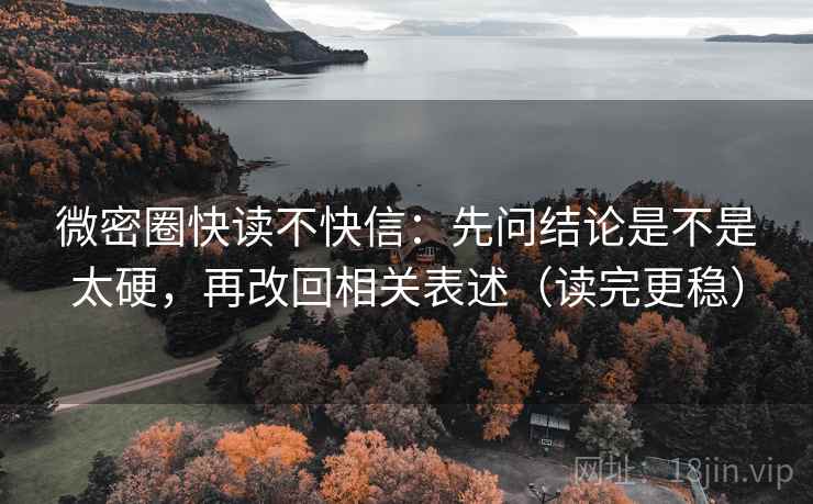 微密圈快读不快信:先问结论是不是太硬,再改回相关表述(读完更稳) 微密圈快读不快信:先问结论是不是太硬,再改回相关表述(读完更稳)