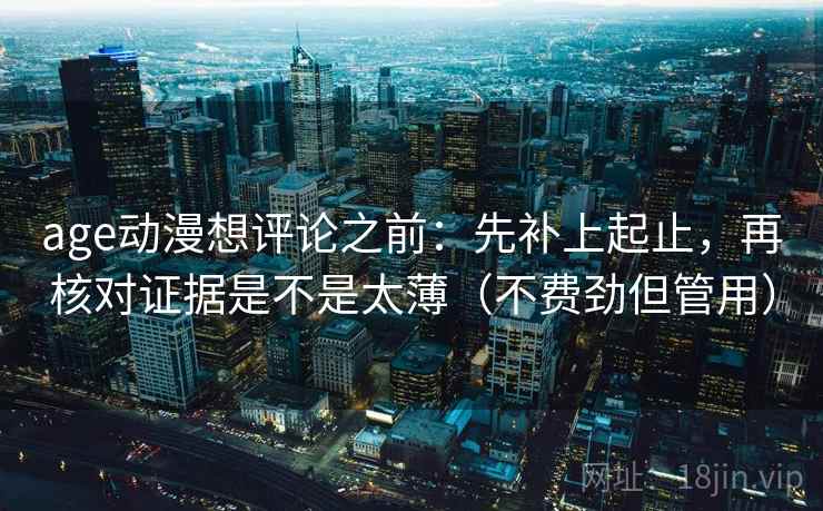 age动漫想评论之前:先补上起止,再核对证据是不是太薄(不费劲但管用) age动漫想评论之前:先补上起止,再核对证据是不是太薄(不费劲但管用)