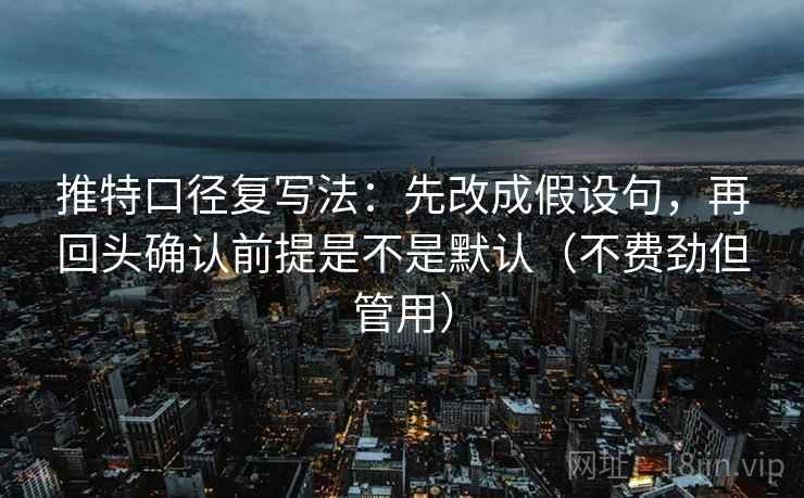 推特口径复写法：先改成假设句，再回头确认前提是不是默认（不费劲但管用）