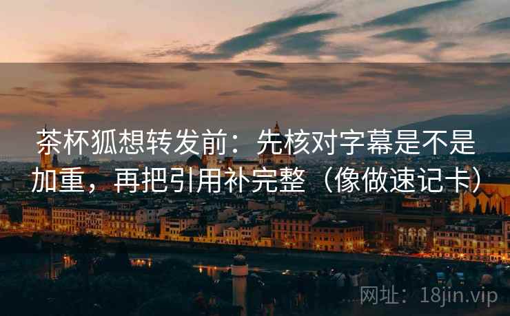 茶杯狐想转发前：先核对字幕是不是加重，再把引用补完整（像做速记卡）