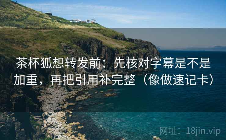 茶杯狐想转发前:先核对字幕是不是加重,再把引用补完整(像做速记卡) 茶杯狐想转发前:先核对字幕是不是加重,再把引用补完整(像做速记卡)