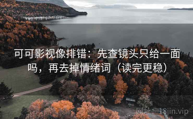 可可影视像排错:先查镜头只给一面吗,再去掉情绪词(读完更稳) 可可影视像排错:先查镜头只给一面吗,再去掉情绪词(读完更稳)