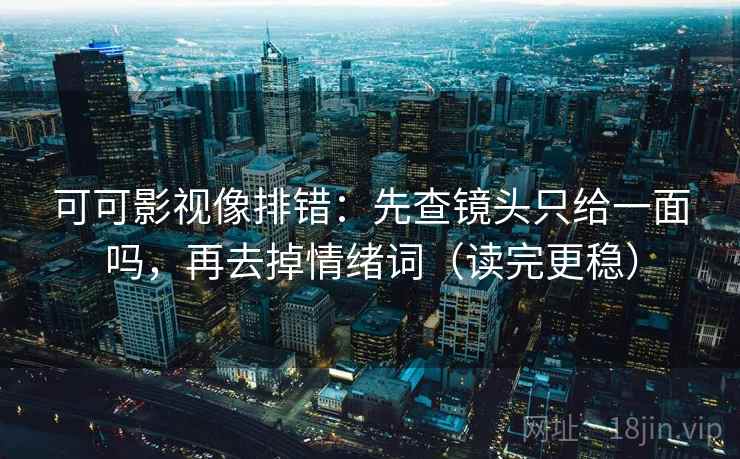 可可影视像排错：先查镜头只给一面吗，再去掉情绪词（读完更稳）
