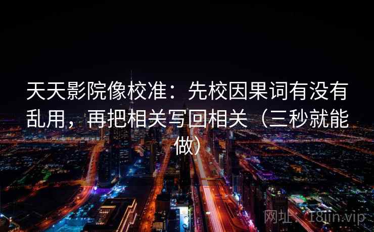 天天影院像校准：先校因果词有没有乱用，再把相关写回相关（三秒就能做）