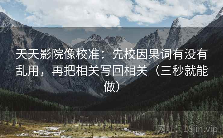 天天影院像校准:先校因果词有没有乱用,再把相关写回相关(三秒就能做) 天天影院像校准:先校因果词有没有乱用,再把相关写回相关(三秒就能做)