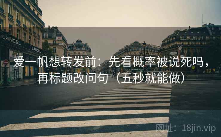 爱一帆想转发前：先看概率被说死吗，再标题改问句（五秒就能做）