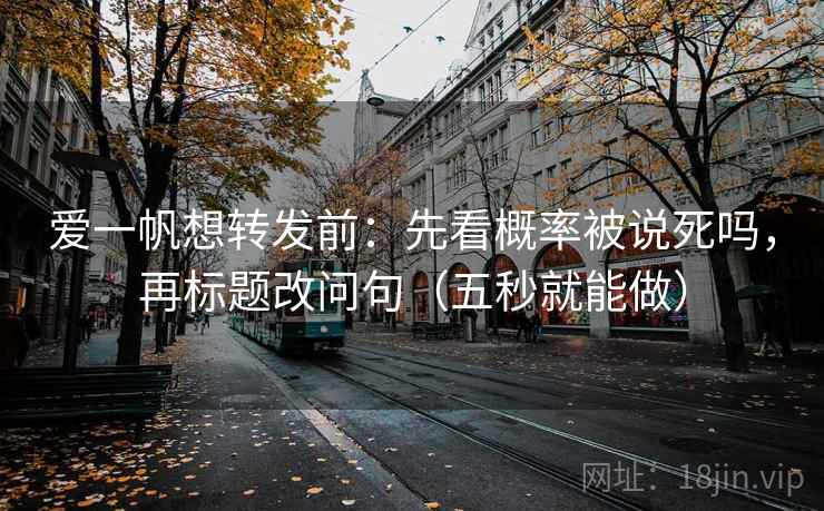 爱一帆想转发前:先看概率被说死吗,再标题改问句(五秒就能做) 爱一帆想转发前:先看概率被说死吗,再标题改问句(五秒就能做)
