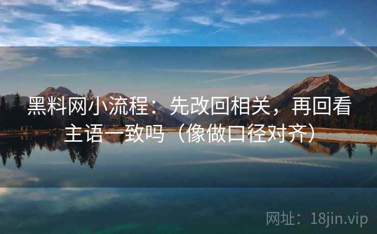 黑料网小流程：先改回相关，再回看主语一致吗（像做口径对齐）