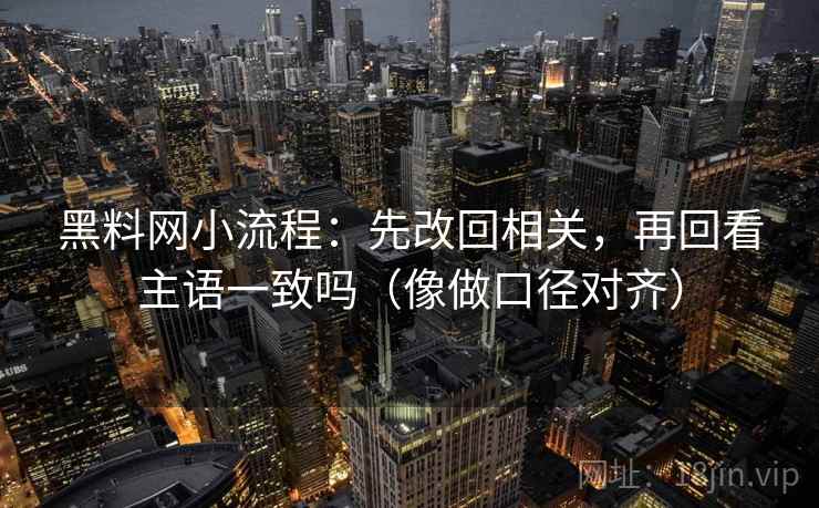 黑料网小流程:先改回相关,再回看主语一致吗(像做口径对齐) 黑料网小流程:先改回相关,再回看主语一致吗(像做口径对齐)